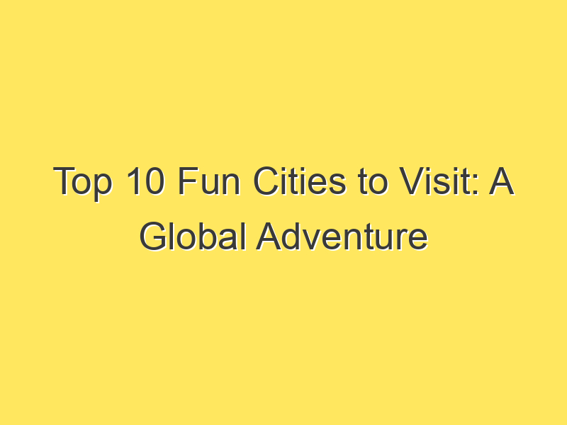 Top 10 Fun Cities to Visit: A Global Adventure Awaits!